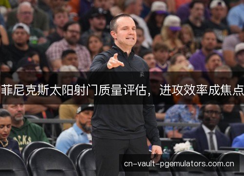 菲尼克斯太阳射门质量评估，进攻效率成焦点