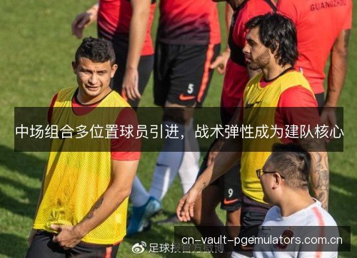 中场组合多位置球员引进，战术弹性成为建队核心