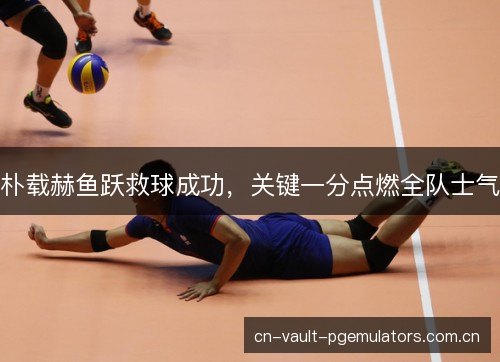 朴载赫鱼跃救球成功，关键一分点燃全队士气