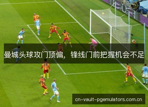 曼城头球攻门顶偏,锋线门前把握机会不足 曼城头球攻门顶偏,锋线门前把握机会不足