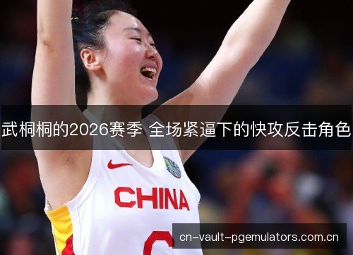 武桐桐的2026赛季 全场紧逼下的快攻反击角色 武桐桐的2026赛季 全场紧逼下的快攻反击角色